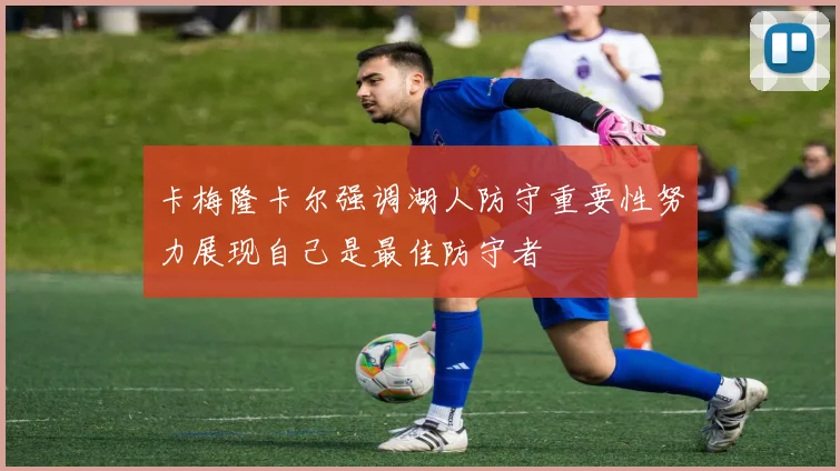 卡梅隆卡尔强调湖人防守重要性努力展现自己是最佳防守者