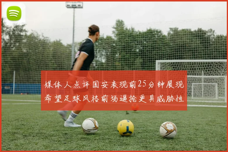 媒体人点评国安表现前25分钟展现希望足球风格前场逼抢更具威胁性