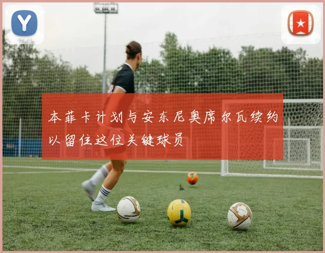 本菲卡计划与安东尼奥席尔瓦续约以留住这位关键球员