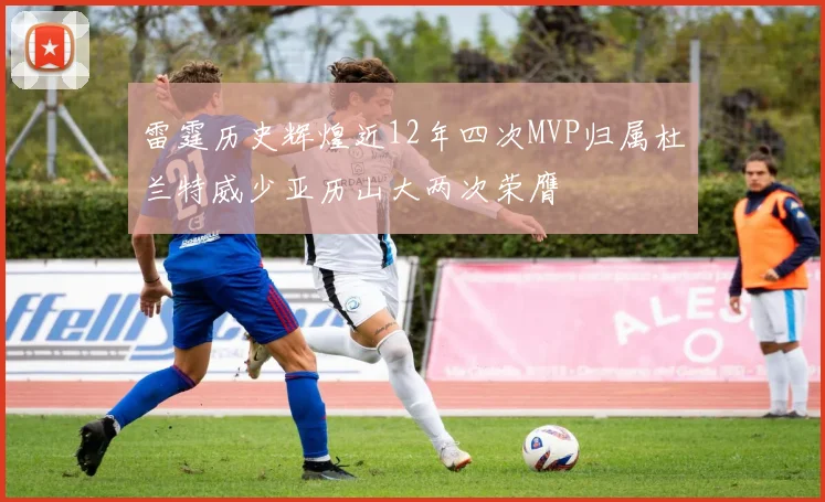 雷霆历史辉煌近12年四次MVP归属杜兰特威少亚历山大两次荣膺