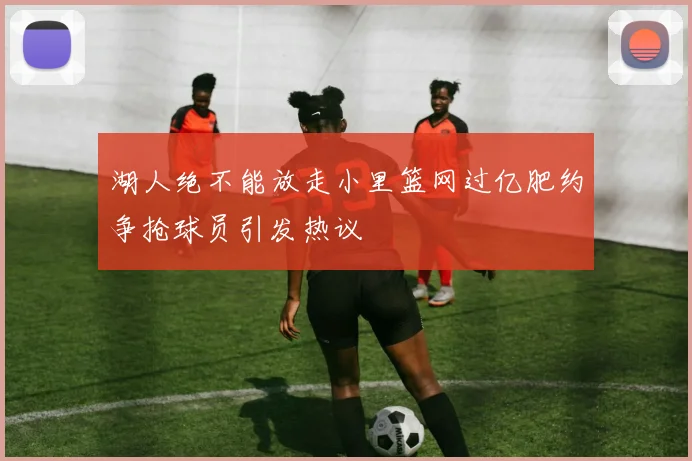 湖人绝不能放走小里篮网过亿肥约争抢球员引发热议