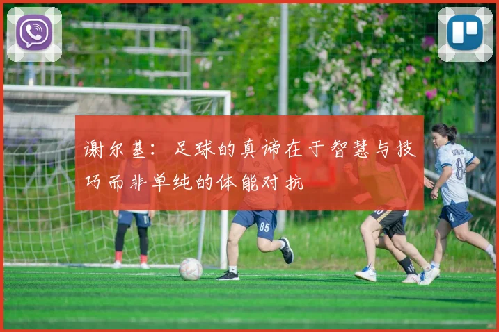 谢尔基：足球的真谛在于智慧与技巧而非单纯的体能对抗