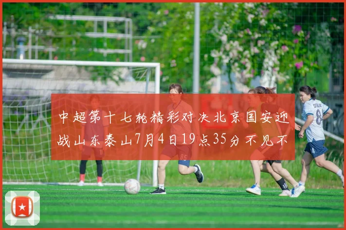中超第十七轮精彩对决北京国安迎战山东泰山7月4日19点35分不见不散