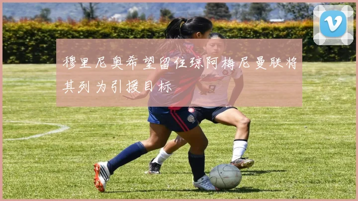 穆里尼奥希望留住琼阿梅尼曼联将其列为引援目标