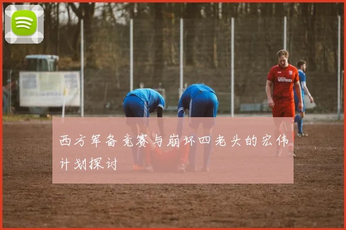 西方军备竞赛与崩坏四老头的宏伟计划探讨