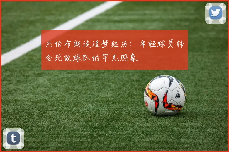 杰伦布朗谈追梦经历：年轻球员转会死敌球队的罕见现象