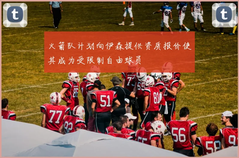 火箭队计划向伊森提供资质报价使其成为受限制自由球员