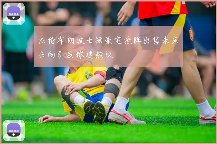 杰伦布朗波士顿豪宅挂牌出售未来去向引发球迷热议