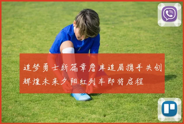 追梦勇士新篇章詹库追眉携手共创辉煌未来夕阳红列车即将启程