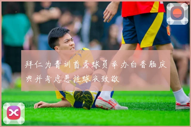 拜仁为青训首秀球员举办白香肠庆典并考虑悬挂球衣致敬