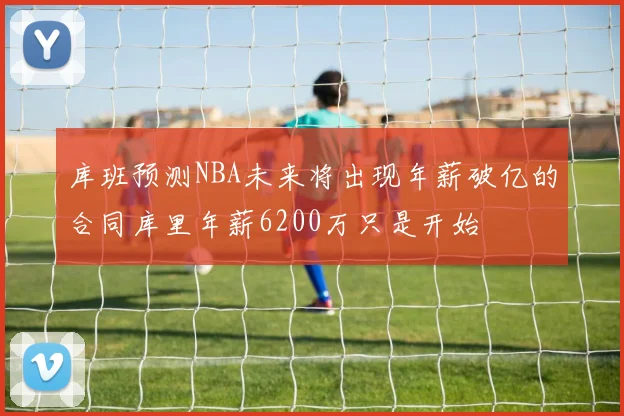 库班预测NBA未来将出现年薪破亿的合同库里年薪6200万只是开始