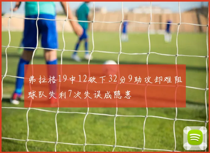 弗拉格19中12砍下32分9助攻却难阻球队失利7次失误成隐患