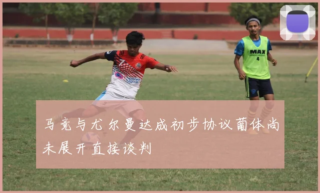 马竞与尤尔曼达成初步协议葡体尚未展开直接谈判