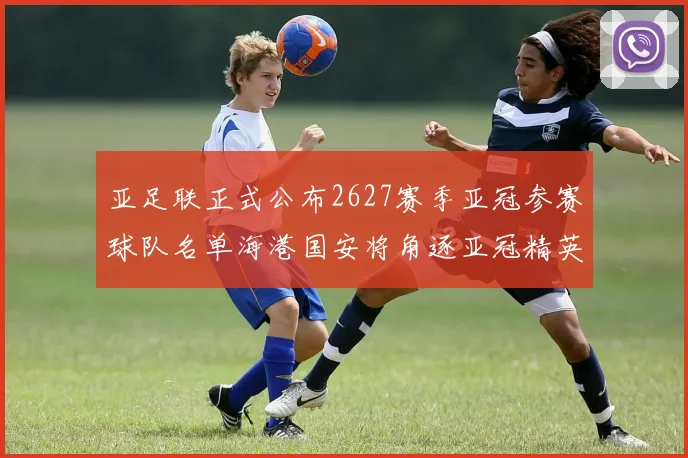 亚足联正式公布2627赛季亚冠参赛球队名单海港国安将角逐亚冠精英联赛