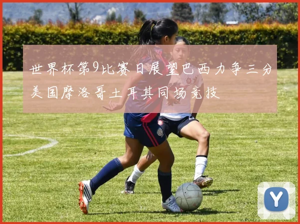 世界杯第9比赛日展望巴西力争三分美国摩洛哥土耳其同场竞技