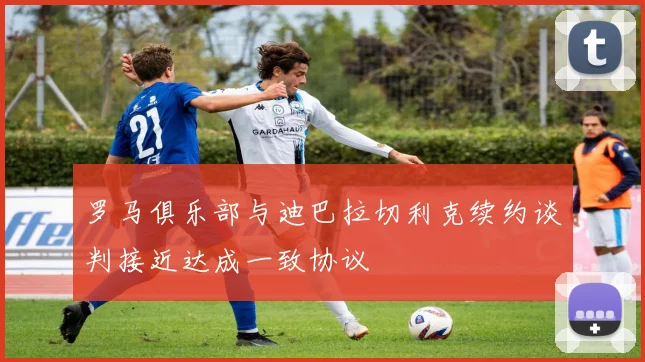罗马俱乐部与迪巴拉切利克续约谈判接近达成一致协议
