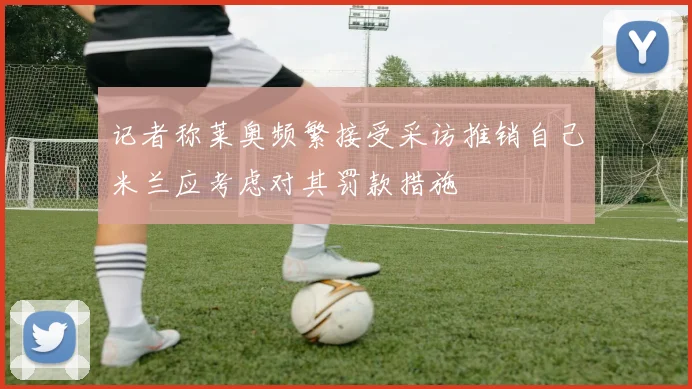 记者称莱奥频繁接受采访推销自己米兰应考虑对其罚款措施