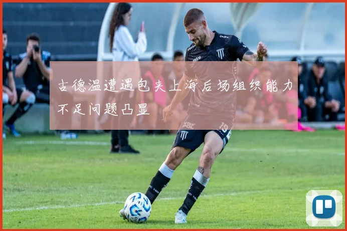 古德温遭遇包夹上海后场组织能力不足问题凸显