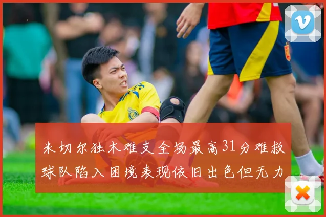 米切尔独木难支全场最高31分难救球队陷入困境表现依旧出色但无力回天