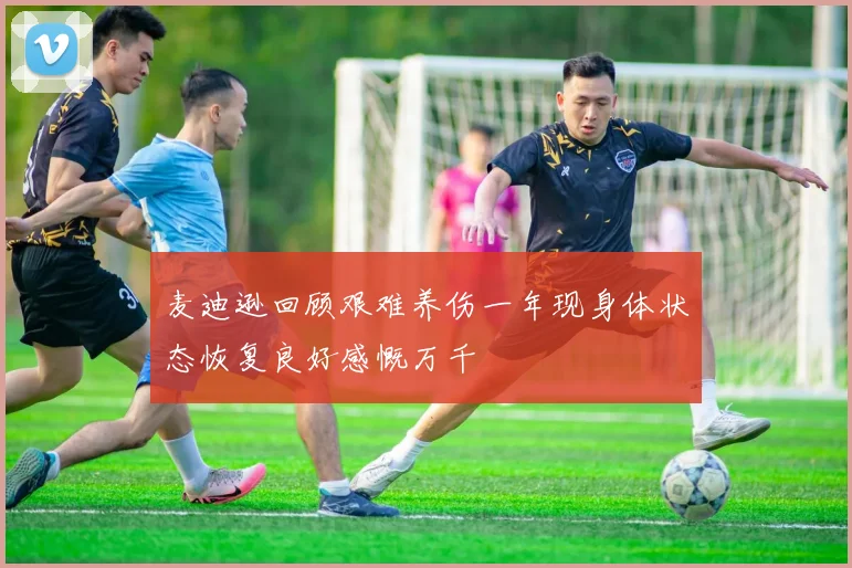 麦迪逊回顾艰难养伤一年现身体状态恢复良好感慨万千