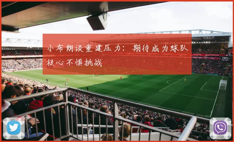 小布朗谈重建压力：期待成为球队核心不惧挑战