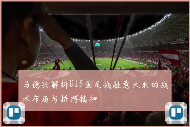 马德兴解析U15国足战胜意大利的战术布局与拼搏精神