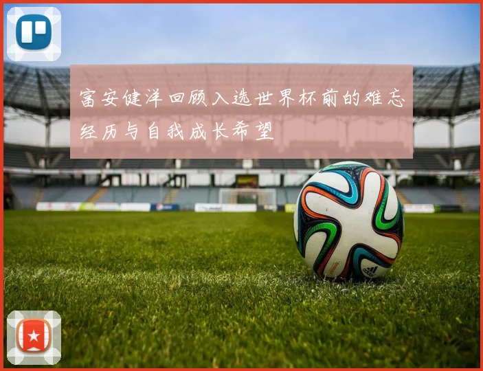 富安健洋回顾入选世界杯前的难忘经历与自我成长希望