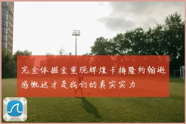 完全体掘金重现辉煌卡梅隆约翰逊感慨这才是我们的真实实力