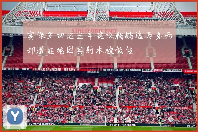 富保罗回忆当年建议鹈鹕选马克西却遭拒绝因其射术被低估