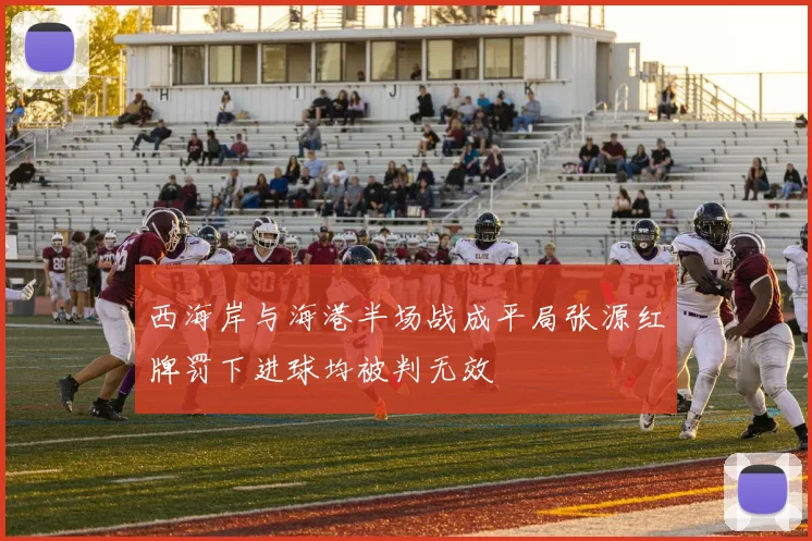 西海岸与海港半场战成平局张源红牌罚下进球均被判无效