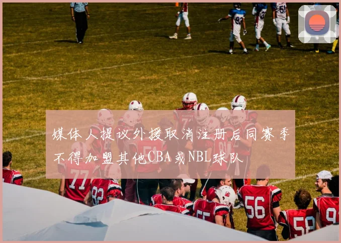 媒体人提议外援取消注册后同赛季不得加盟其他CBA或NBL球队