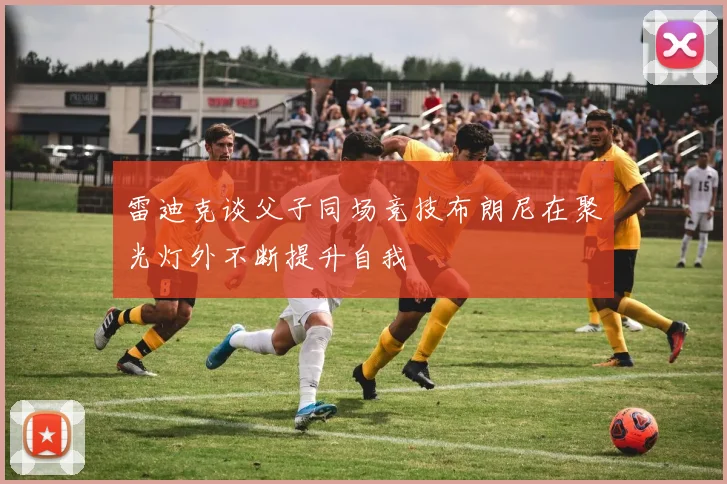 雷迪克谈父子同场竞技布朗尼在聚光灯外不断提升自我
