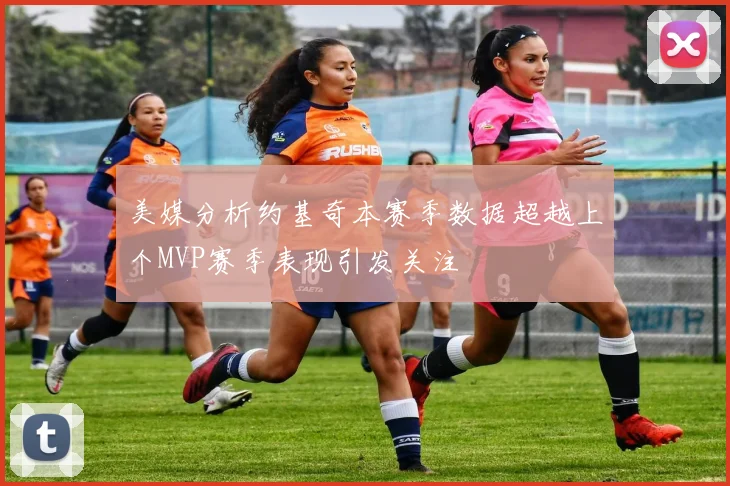美媒分析约基奇本赛季数据超越上个MVP赛季表现引发关注