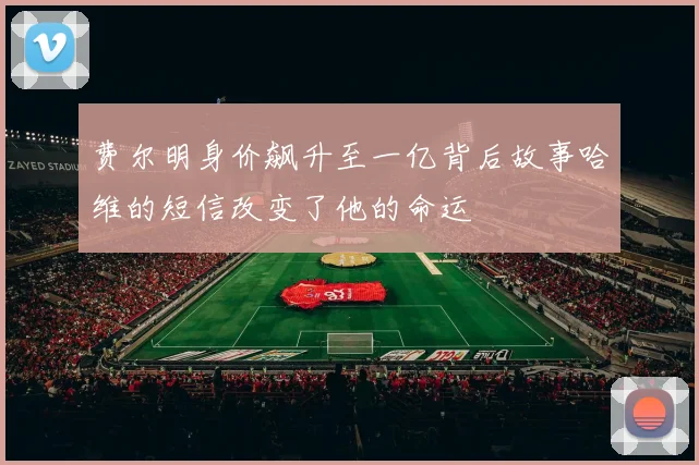费尔明身价飙升至一亿背后故事哈维的短信改变了他的命运