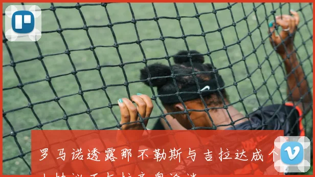 罗马诺透露那不勒斯与吉拉达成个人协议正与拉齐奥洽谈