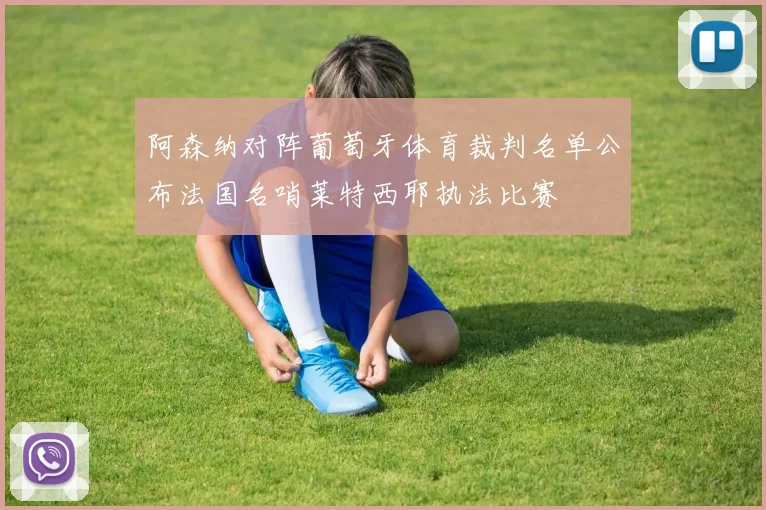 阿森纳对阵葡萄牙体育裁判名单公布法国名哨莱特西耶执法比赛