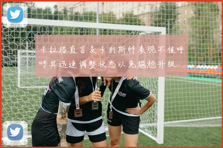 卡拉格直言麦卡利斯特表现不佳呼吁其迅速调整状态以免尴尬升级