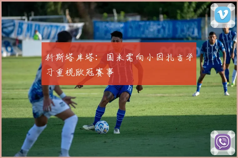 科斯塔库塔：国米需向小因扎吉学习重视欧冠赛事