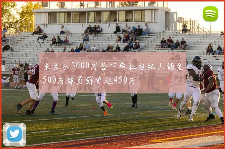米兰以3000万签下希拉经纪人佣金500万球员薪资达450万