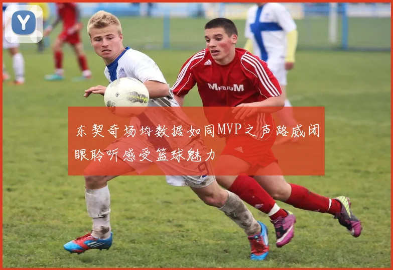 东契奇场均数据如同MVP之声路威闭眼聆听感受篮球魅力