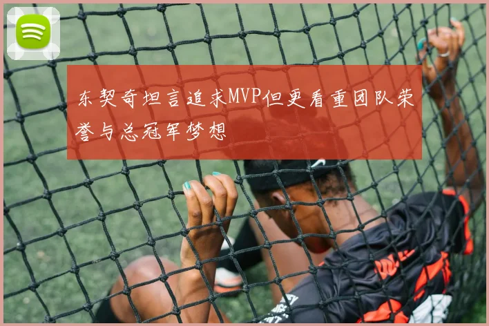 东契奇坦言追求MVP但更看重团队荣誉与总冠军梦想