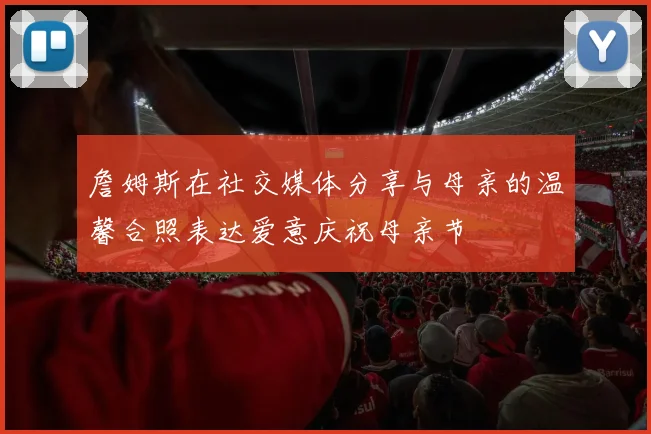 詹姆斯在社交媒体分享与母亲的温馨合照表达爱意庆祝母亲节